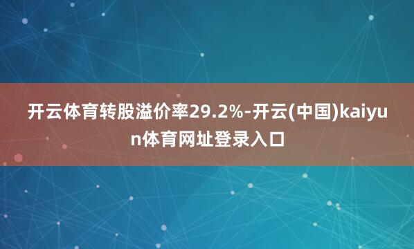 开云体育转股溢价率29.2%-开云(中国)kaiyun体育网址登录入口