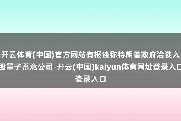 开云体育(中国)官方网站有报谈称特朗普政府洽谈入股量子蓄意公司-开云(中国)kaiyun体育网址登录入口