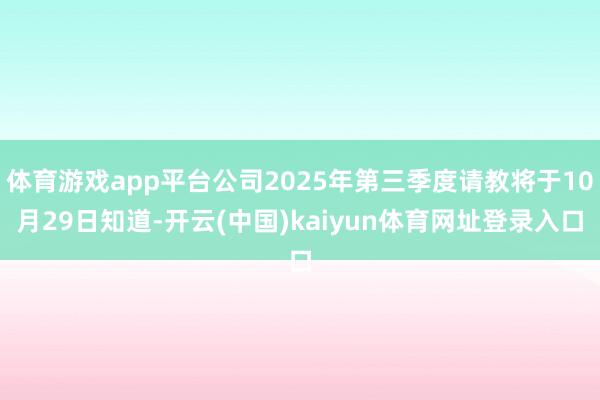体育游戏app平台公司2025年第三季度请教将于10月29日知道-开云(中国)kaiyun体育网址登录入口