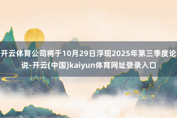 开云体育公司将于10月29日浮现2025年第三季度论说-开云(中国)kaiyun体育网址登录入口
