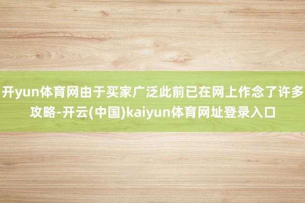 开yun体育网由于买家广泛此前已在网上作念了许多攻略-开云(中国)kaiyun体育网址登录入口