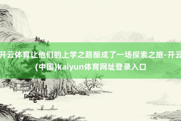 开云体育让他们的上学之路酿成了一场探索之旅-开云(中国)kaiyun体育网址登录入口