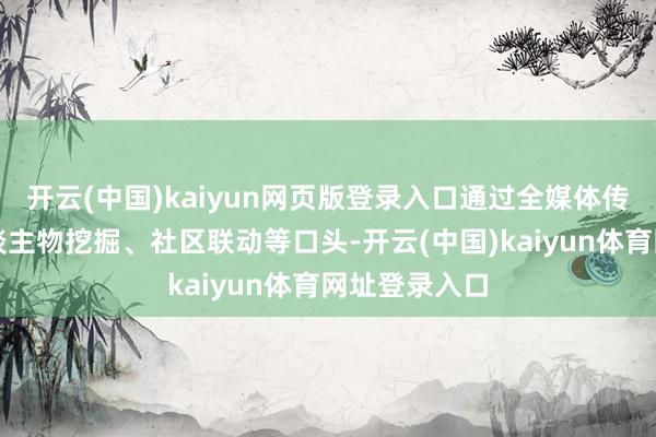 开云(中国)kaiyun网页版登录入口通过全媒体传播、典型东谈主物挖掘、社区联动等口头-开云(中国)kaiyun体育网址登录入口