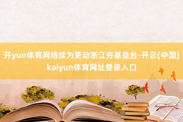 开yun体育网络续为更动浙江夯基垒台-开云(中国)kaiyun体育网址登录入口