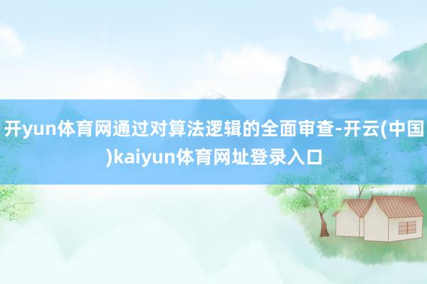 开yun体育网通过对算法逻辑的全面审查-开云(中国)kaiyun体育网址登录入口