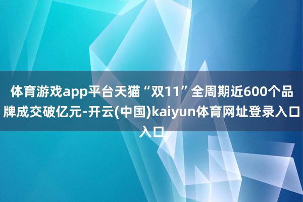 体育游戏app平台天猫“双11”全周期近600个品牌成交破亿元-开云(中国)kaiyun体育网址登录入口