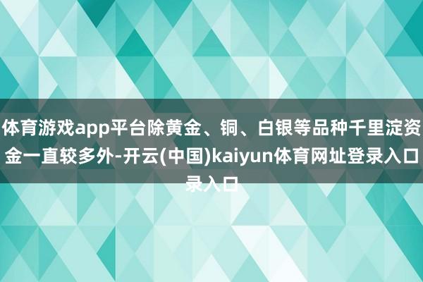 体育游戏app平台除黄金、铜、白银等品种千里淀资金一直较多外-开云(中国)kaiyun体育网址登录入口