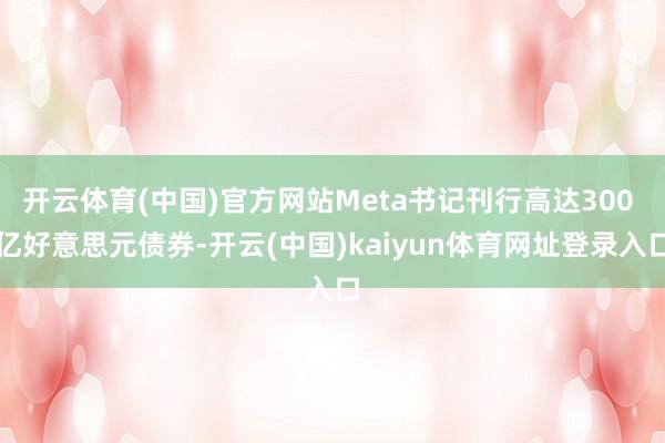 开云体育(中国)官方网站Meta书记刊行高达300 亿好意思元债券-开云(中国)kaiyun体育网址登录入口