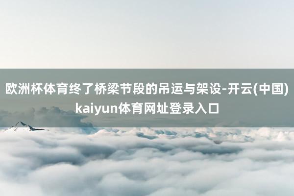 欧洲杯体育终了桥梁节段的吊运与架设-开云(中国)kaiyun体育网址登录入口