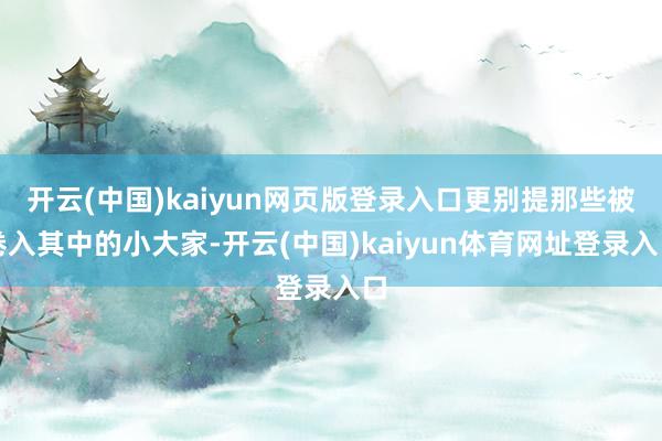 开云(中国)kaiyun网页版登录入口更别提那些被卷入其中的小大家-开云(中国)kaiyun体育网址登录入口