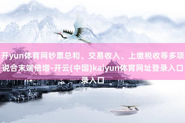 开yun体育网钞票总和、交易收入、上缴税收等多项说合末端倍增-开云(中国)kaiyun体育网址登录入口