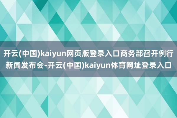 开云(中国)kaiyun网页版登录入口商务部召开例行新闻发布会-开云(中国)kaiyun体育网址登录入口