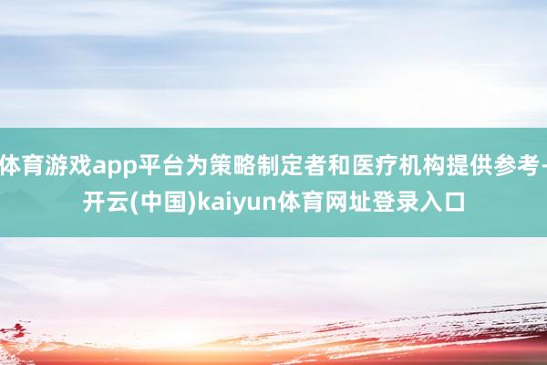 体育游戏app平台为策略制定者和医疗机构提供参考-开云(中国)kaiyun体育网址登录入口