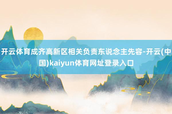 开云体育成齐高新区相关负责东说念主先容-开云(中国)kaiyun体育网址登录入口