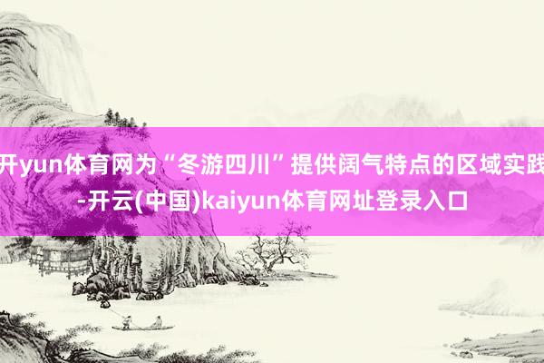开yun体育网为“冬游四川”提供阔气特点的区域实践-开云(中国)kaiyun体育网址登录入口