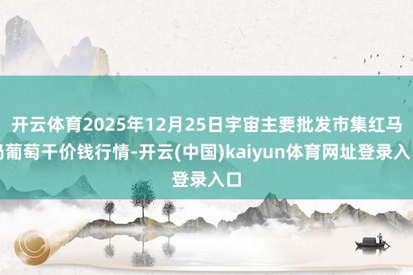 开云体育2025年12月25日宇宙主要批发市集红马奶葡萄干价钱行情-开云(中国)kaiyun体育网址登录入口