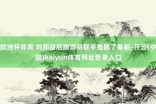 欧洲杯体育 刘邦自后跟项羽联手推翻了秦朝-开云(中国)kaiyun体育网址登录入口