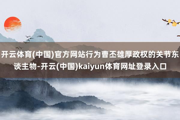 开云体育(中国)官方网站行为曹丕雄厚政权的关节东谈主物-开云(中国)kaiyun体育网址登录入口