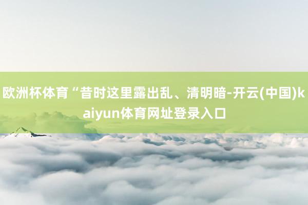 欧洲杯体育“昔时这里露出乱、清明暗-开云(中国)kaiyun体育网址登录入口