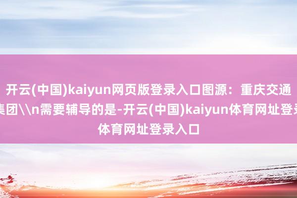 开云(中国)kaiyun网页版登录入口图源：重庆交通开投集团\n需要辅导的是-开云(中国)kaiyun体育网址登录入口