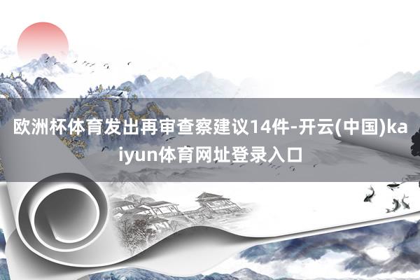 欧洲杯体育发出再审查察建议14件-开云(中国)kaiyun体育网址登录入口