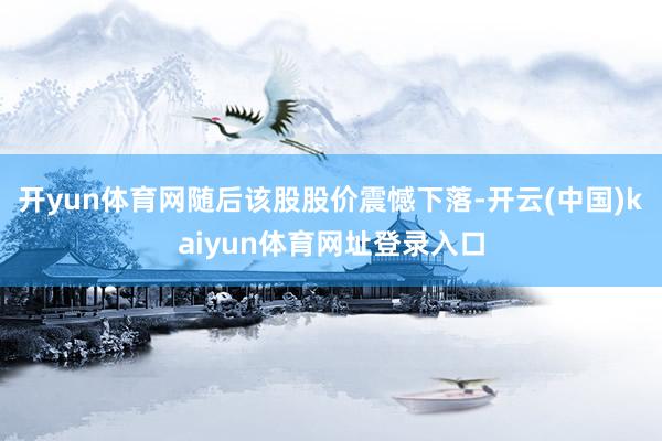 开yun体育网随后该股股价震憾下落-开云(中国)kaiyun体育网址登录入口