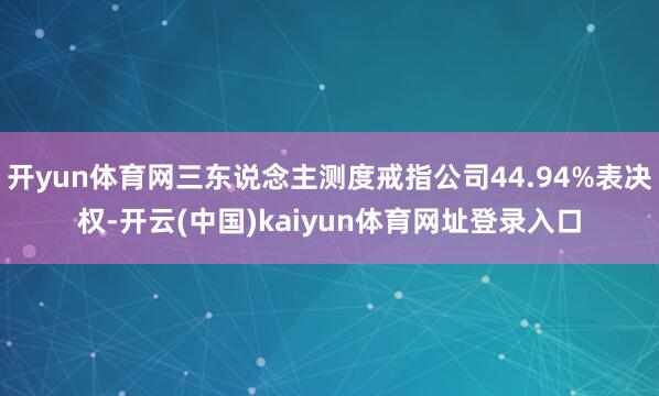 开yun体育网三东说念主测度戒指公司44.94%表决权-开云(中国)kaiyun体育网址登录入口