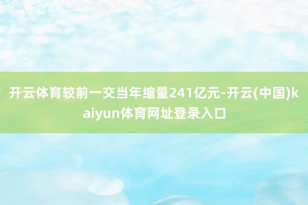 开云体育较前一交当年缩量241亿元-开云(中国)kaiyun体育网址登录入口