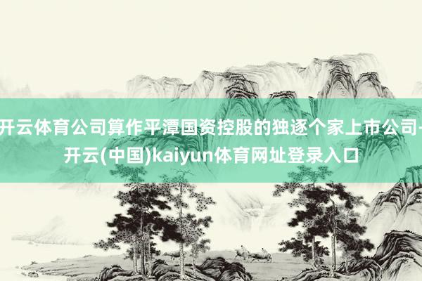 开云体育公司算作平潭国资控股的独逐个家上市公司-开云(中国)kaiyun体育网址登录入口