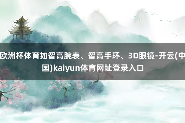 欧洲杯体育如智高腕表、智高手环、3D眼镜-开云(中国)kaiyun体育网址登录入口