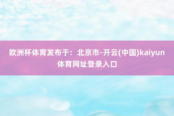 欧洲杯体育发布于：北京市-开云(中国)kaiyun体育网址登录入口