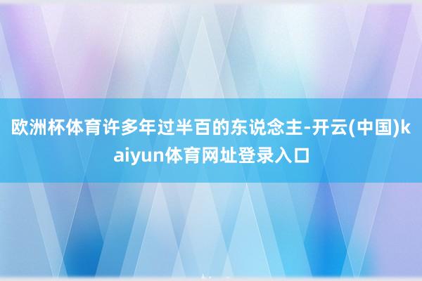 欧洲杯体育许多年过半百的东说念主-开云(中国)kaiyun体育网址登录入口