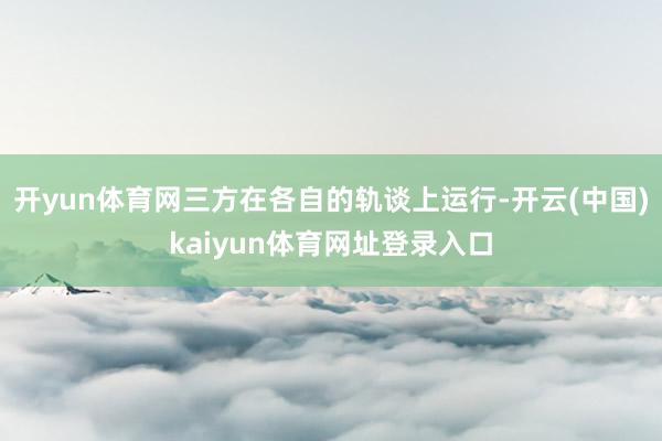 开yun体育网三方在各自的轨谈上运行-开云(中国)kaiyun体育网址登录入口