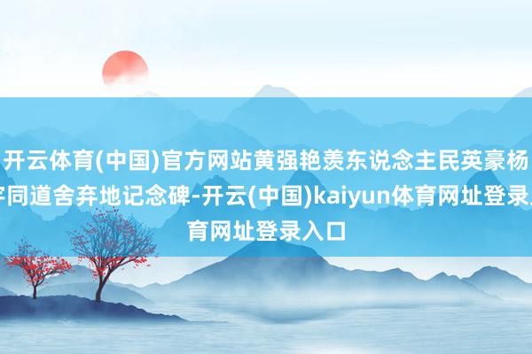 开云体育(中国)官方网站黄强艳羡东说念主民英豪杨靖宇同道舍弃地记念碑-开云(中国)kaiyun体育网址登录入口