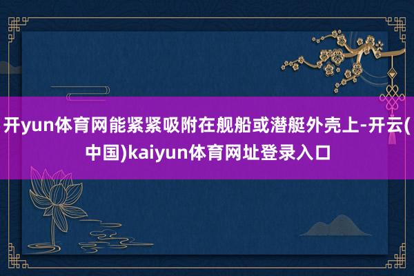 开yun体育网能紧紧吸附在舰船或潜艇外壳上-开云(中国)kaiyun体育网址登录入口