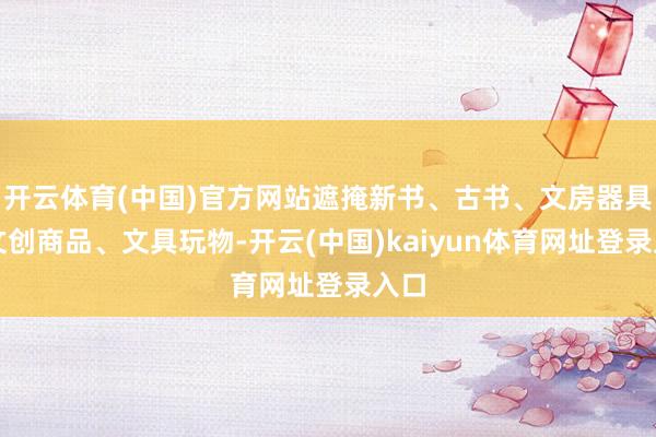 开云体育(中国)官方网站遮掩新书、古书、文房器具、文创商品、文具玩物-开云(中国)kaiyun体育网址登录入口