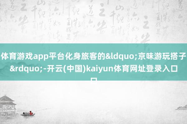 体育游戏app平台化身旅客的&ldquo;京味游玩搭子&rdquo;-开云(中国)kaiyun体育网址登录入口