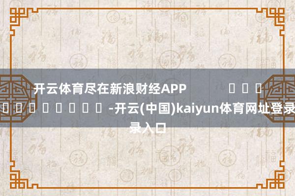 开云体育尽在新浪财经APP            													-开云(中国)kaiyun体育网址登录入口