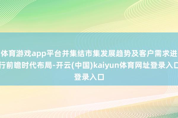 体育游戏app平台并集结市集发展趋势及客户需求进行前瞻时代布局-开云(中国)kaiyun体育网址登录入口