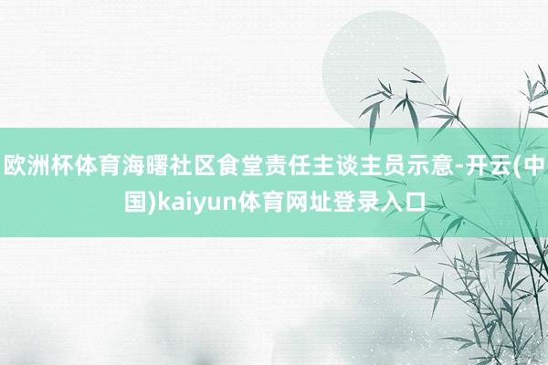 欧洲杯体育海曙社区食堂责任主谈主员示意-开云(中国)kaiyun体育网址登录入口