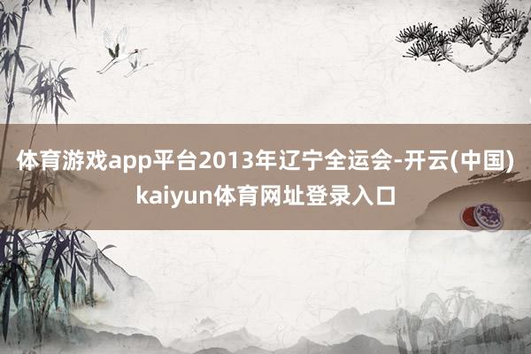 体育游戏app平台2013年辽宁全运会-开云(中国)kaiyun体育网址登录入口