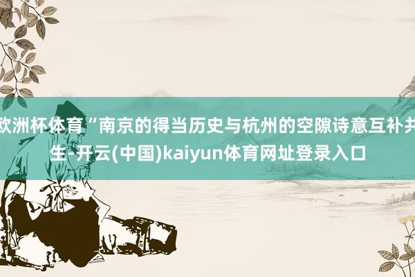 欧洲杯体育“南京的得当历史与杭州的空隙诗意互补共生-开云(中国)kaiyun体育网址登录入口